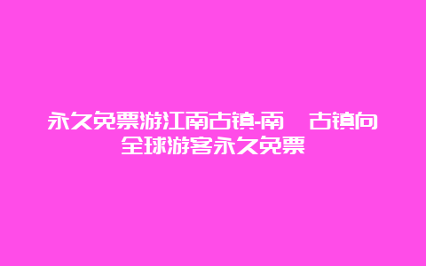 永久免票游江南古镇-南浔古镇向全球游客永久免票