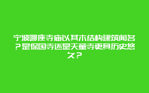 宁波哪座寺庙以其木结构建筑闻名？是保国寺还是天童寺更具历史悠久？