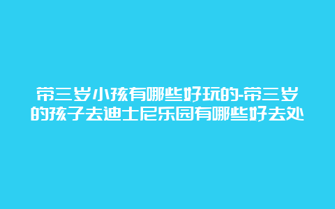 带三岁小孩有哪些好玩的-带三岁的孩子去迪士尼乐园有哪些好去处