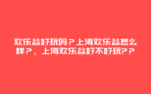 欢乐谷好玩吗？上海欢乐谷怎么样？，上海欢乐谷好不好玩?？