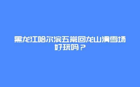 黑龙江哈尔滨五常回龙山滑雪场好玩吗？