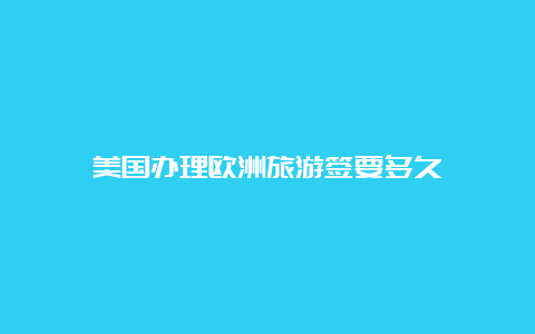 美国办理欧洲旅游签要多久