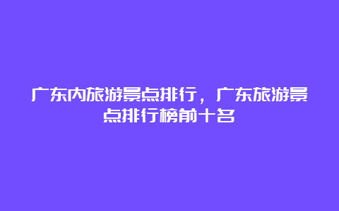 广东内旅游景点排行，广东旅游景点排行榜前十名