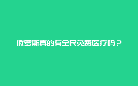 俄罗斯真的有全民免费医疗吗？