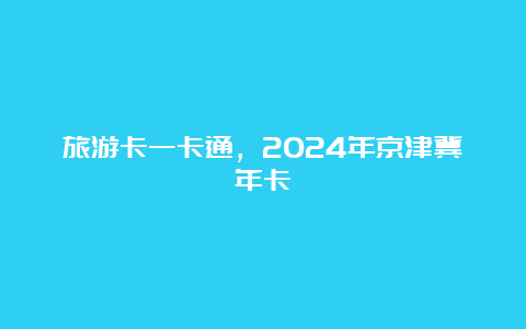 旅游卡一卡通，2024年京津冀年卡