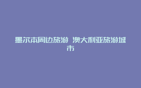 墨尔本周边旅游 澳大利亚旅游城市