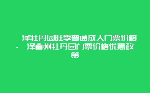 菏泽牡丹园旺季普通成人门票价格-菏泽曹州牡丹园门票价格优惠政策