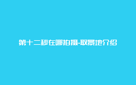 第十二秒在哪拍摄-取景地介绍