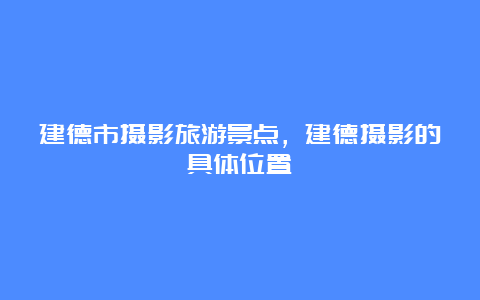 建德市摄影旅游景点，建德摄影的具体位置