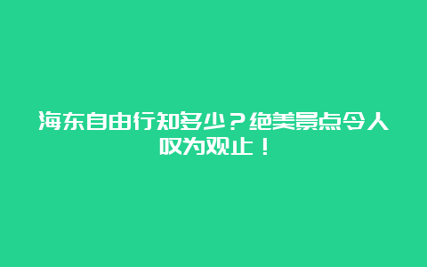 海东自由行知多少？绝美景点令人叹为观止！