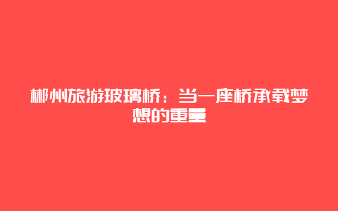 郴州旅游玻璃桥：当一座桥承载梦想的重量