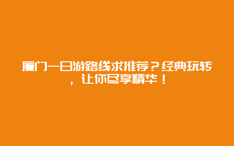 厦门一日游路线求推荐？经典玩转，让你尽享精华！