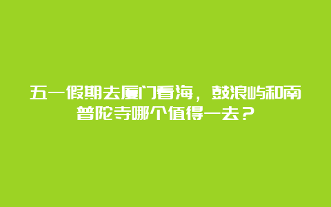 五一假期去厦门看海，鼓浪屿和南普陀寺哪个值得一去？