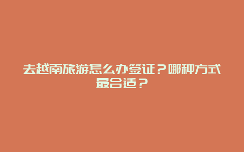 去越南旅游怎么办签证？哪种方式最合适？