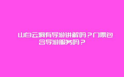 崆山白云洞有导游讲解吗？门票包含导游服务吗？