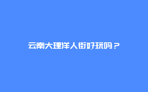 云南大理洋人街好玩吗？