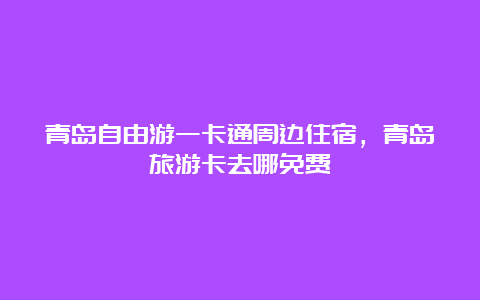 青岛自由游一卡通周边住宿，青岛旅游卡去哪免费