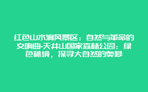 红色山水涧风景区：自然与革命的交响曲-天井山国家森林公园：绿色秘境，探寻大自然的奥妙