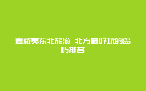 夏威夷东北旅游 北方最好玩的岛屿排名