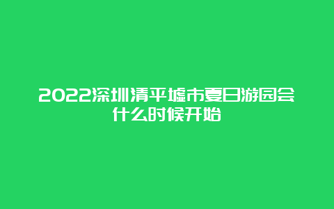 2022深圳清平墟市夏日游园会什么时候开始