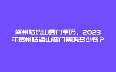 贺州姑婆山要门票吗，2024年贺州姑婆山要门票吗多少钱？