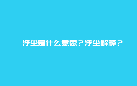 ﻿浮尘是什么意思？浮尘解释？