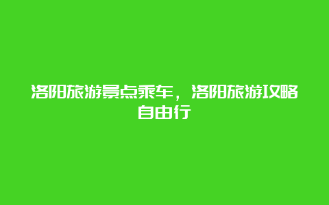 洛阳旅游景点乘车，洛阳旅游攻略自由行