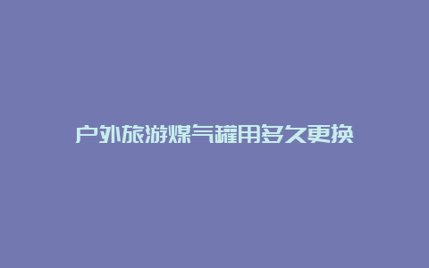 户外旅游煤气罐用多久更换