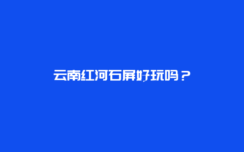 云南红河石屏好玩吗？