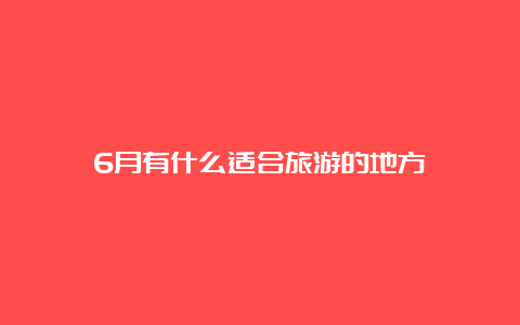 6月有什么适合旅游的地方