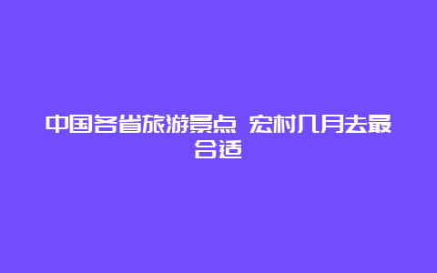 中国各省旅游景点 宏村几月去最合适