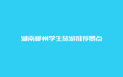 湖南郴州学生旅游推荐景点