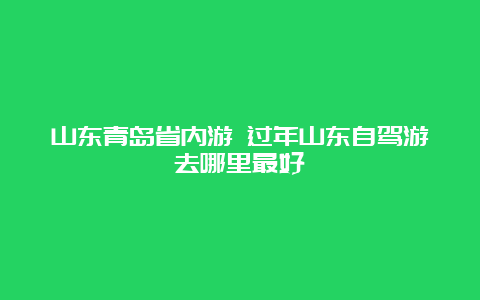 山东青岛省内游 过年山东自驾游去哪里最好