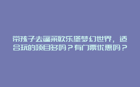 带孩子去蓬莱欧乐堡梦幻世界，适合玩的项目多吗？有门票优惠吗？