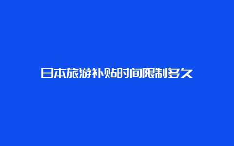 日本旅游补贴时间限制多久