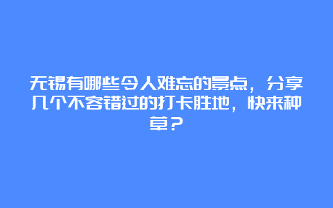 无锡有哪些令人难忘的景点，分享几个不容错过的打卡胜地，快来种草？