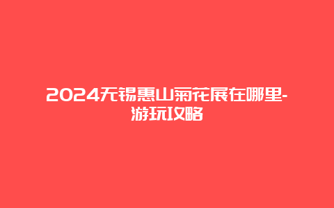 2024无锡惠山菊花展在哪里-游玩攻略