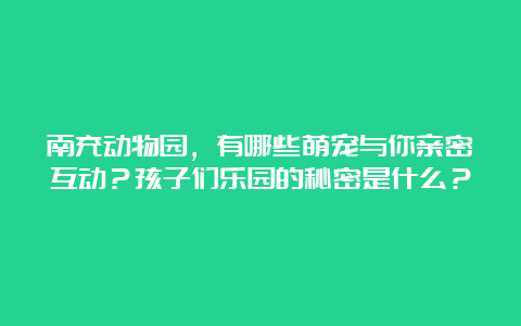 南充动物园，有哪些萌宠与你亲密互动？孩子们乐园的秘密是什么？