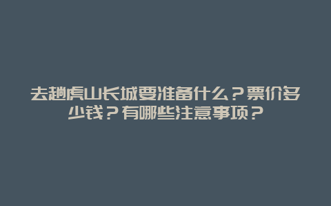 去趟虎山长城要准备什么？票价多少钱？有哪些注意事项？