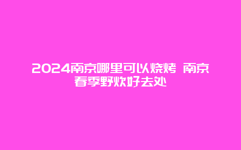 2024南京哪里可以烧烤 南京春季野炊好去处