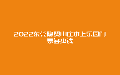 2022东莞隐贤山庄水上乐园门票多少钱