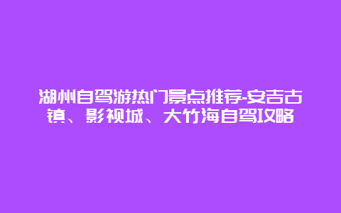 湖州自驾游热门景点推荐-安吉古镇、影视城、大竹海自驾攻略