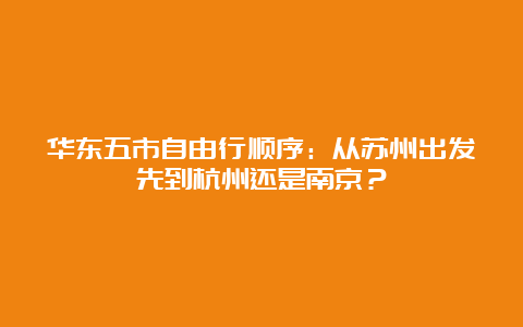 华东五市自由行顺序：从苏州出发先到杭州还是南京？