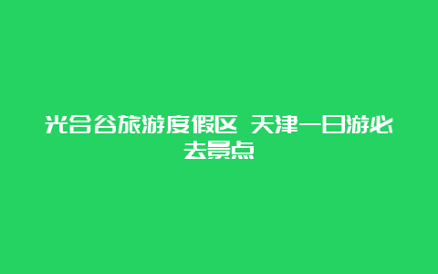 光合谷旅游度假区 天津一日游必去景点