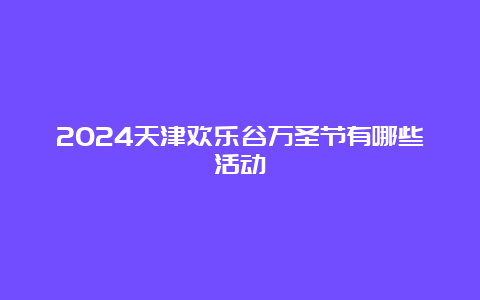 2024天津欢乐谷万圣节有哪些活动