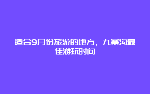 适合9月份旅游的地方，九寨沟最佳游玩时间