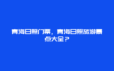 青海日照门票，青海日照旅游景点大全？