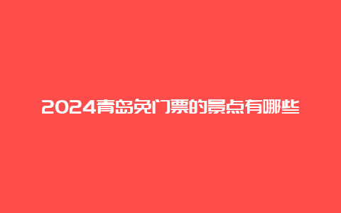 2024青岛免门票的景点有哪些