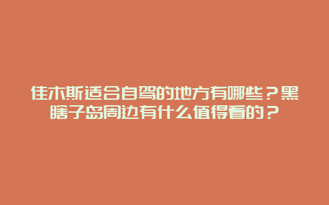 佳木斯适合自驾的地方有哪些？黑瞎子岛周边有什么值得看的？