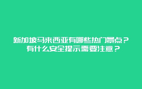 新加坡马来西亚有哪些热门景点？ 有什么安全提示需要注意？